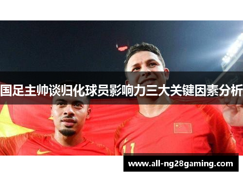 国足主帅谈归化球员影响力三大关键因素分析