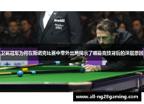 卫冕冠军为何在斯诺克比赛中意外出局揭示了哪些竞技背后的深层原因