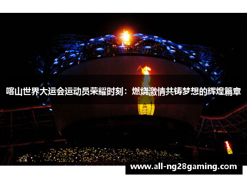 喀山世界大运会运动员荣耀时刻：燃烧激情共铸梦想的辉煌篇章