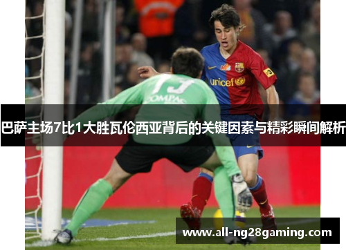 巴萨主场7比1大胜瓦伦西亚背后的关键因素与精彩瞬间解析