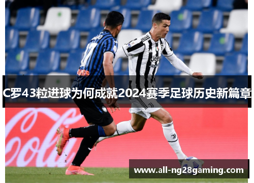 C罗43粒进球为何成就2024赛季足球历史新篇章