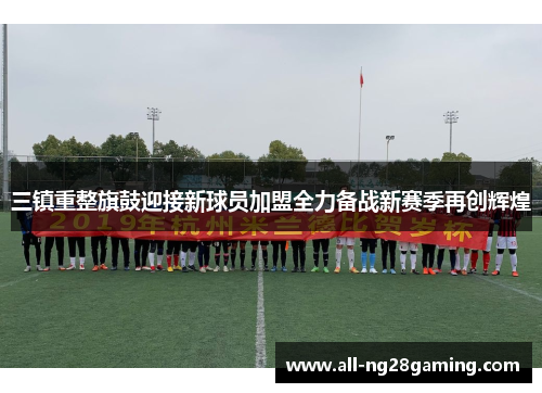 三镇重整旗鼓迎接新球员加盟全力备战新赛季再创辉煌