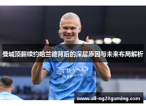 曼城顶薪续约哈兰德背后的深层原因与未来布局解析