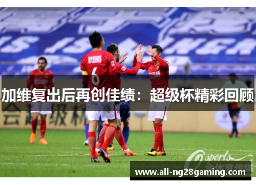 加维复出后再创佳绩：超级杯精彩回顾