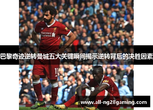 巴黎奇迹逆转曼城五大关键瞬间揭示逆转背后的决胜因素