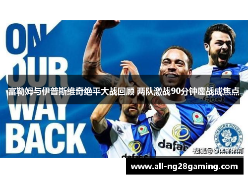 富勒姆与伊普斯维奇绝平大战回顾 两队激战90分钟鏖战成焦点
