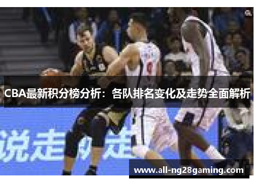 CBA最新积分榜分析：各队排名变化及走势全面解析