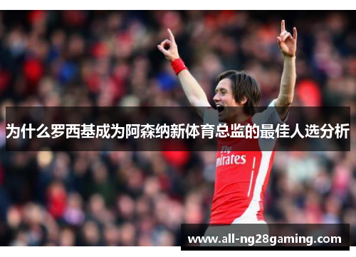 为什么罗西基成为阿森纳新体育总监的最佳人选分析