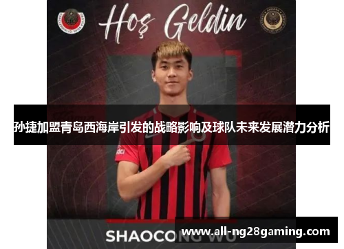孙捷加盟青岛西海岸引发的战略影响及球队未来发展潜力分析