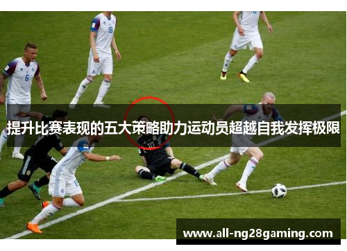 提升比赛表现的五大策略助力运动员超越自我发挥极限