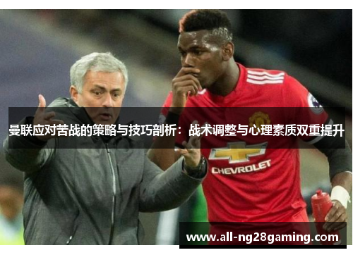 曼联应对苦战的策略与技巧剖析：战术调整与心理素质双重提升