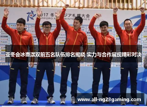 亚冬会冰壶混双前五名队伍排名揭晓 实力与合作展现精彩对决