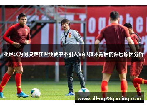 亚足联为何决定在世预赛中不引入VAR技术背后的深层原因分析