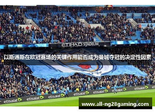 以斯通斯在欧冠赛场的关键作用能否成为曼城夺冠的决定性因素
