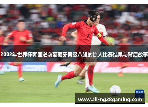 2002年世界杯韩国逆袭葡萄牙晋级八强的惊人比赛结果与背后故事
