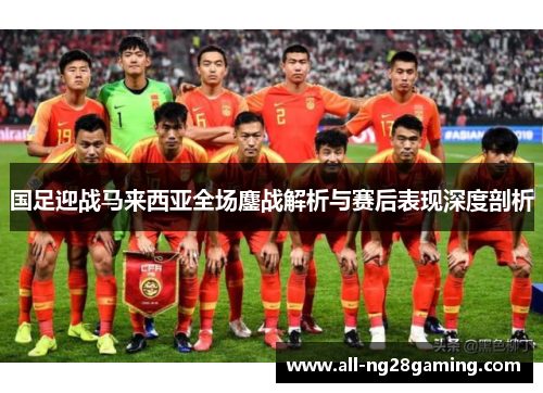 国足迎战马来西亚全场鏖战解析与赛后表现深度剖析