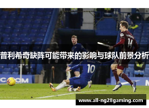 普利希奇缺阵可能带来的影响与球队前景分析