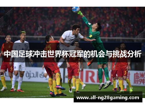 中国足球冲击世界杯冠军的机会与挑战分析