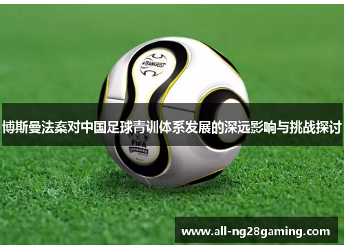 博斯曼法案对中国足球青训体系发展的深远影响与挑战探讨