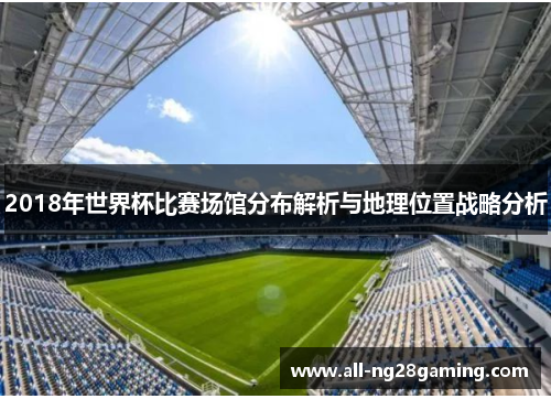 2018年世界杯比赛场馆分布解析与地理位置战略分析