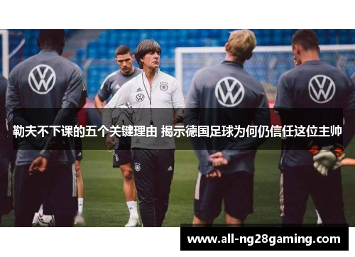 勒夫不下课的五个关键理由 揭示德国足球为何仍信任这位主帅