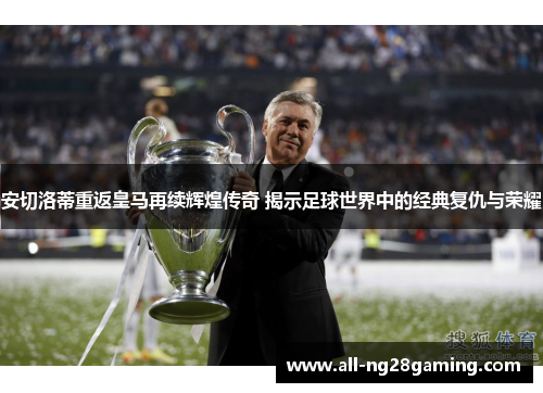 安切洛蒂重返皇马再续辉煌传奇 揭示足球世界中的经典复仇与荣耀