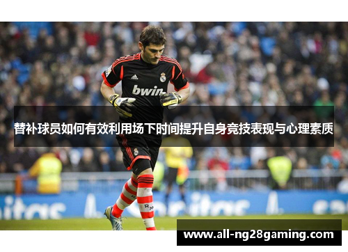 替补球员如何有效利用场下时间提升自身竞技表现与心理素质