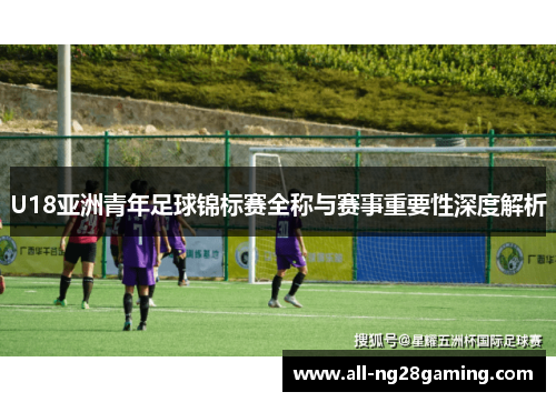 U18亚洲青年足球锦标赛全称与赛事重要性深度解析