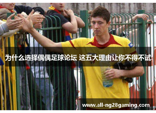 为什么选择偶偶足球论坛 这五大理由让你不得不试