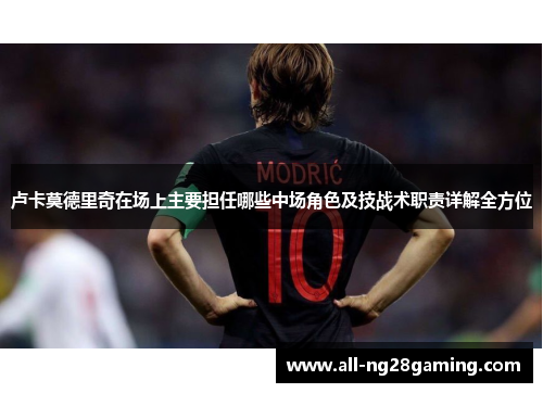 卢卡莫德里奇在场上主要担任哪些中场角色及技战术职责详解全方位