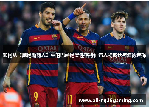 如何从《威尼斯商人》中的巴萨尼奥性格特征看人物成长与道德选择