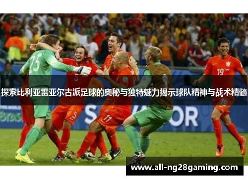 探索比利亚雷亚尔古派足球的奥秘与独特魅力揭示球队精神与战术精髓