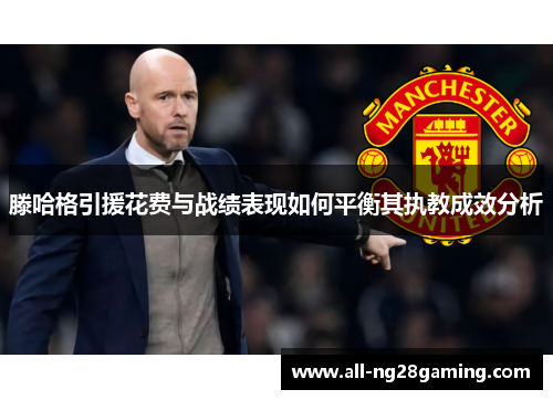 滕哈格引援花费与战绩表现如何平衡其执教成效分析