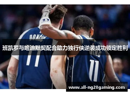 班凯罗与哈迪默契配合助力独行侠逆袭成功锁定胜利