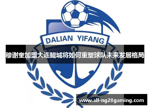 穆谢奎加盟大连鲲城将如何重塑球队未来发展格局