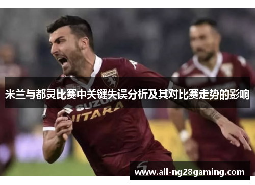 米兰与都灵比赛中关键失误分析及其对比赛走势的影响