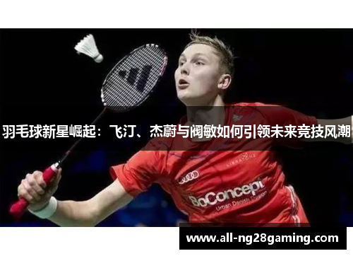 羽毛球新星崛起：飞汀、杰蔚与阀敏如何引领未来竞技风潮