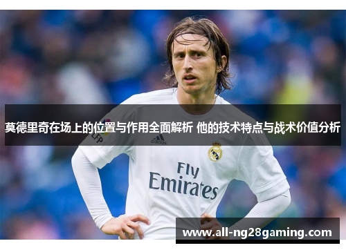 莫德里奇在场上的位置与作用全面解析 他的技术特点与战术价值分析