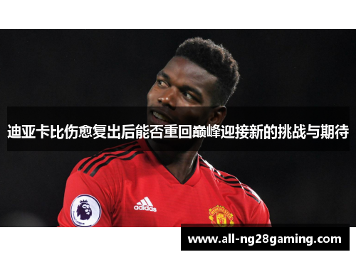 迪亚卡比伤愈复出后能否重回巅峰迎接新的挑战与期待