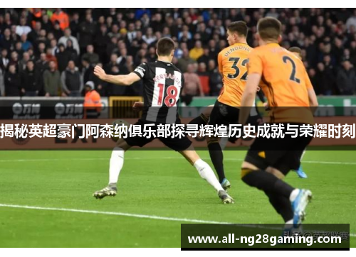 揭秘英超豪门阿森纳俱乐部探寻辉煌历史成就与荣耀时刻