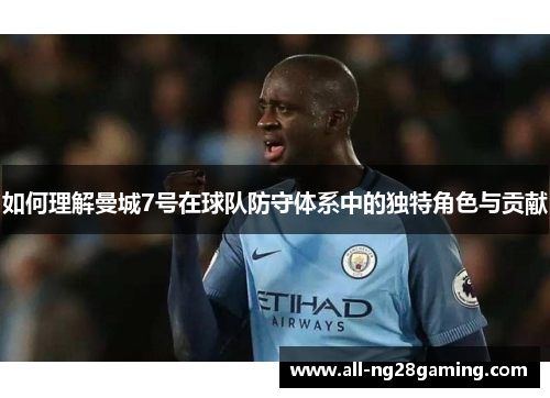 如何理解曼城7号在球队防守体系中的独特角色与贡献