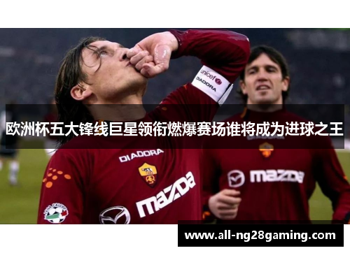 欧洲杯五大锋线巨星领衔燃爆赛场谁将成为进球之王