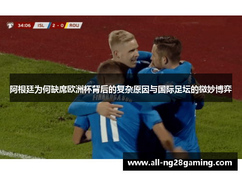 阿根廷为何缺席欧洲杯背后的复杂原因与国际足坛的微妙博弈