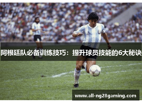 阿根廷队必备训练技巧：提升球员技能的6大秘诀
