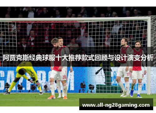 阿贾克斯经典球服十大推荐款式回顾与设计演变分析
