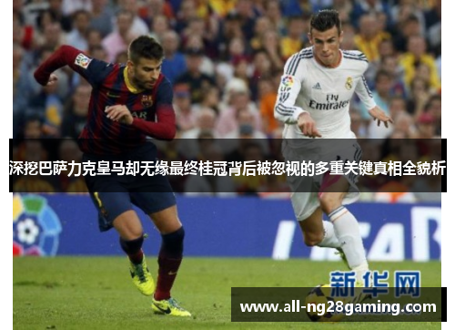 深挖巴萨力克皇马却无缘最终桂冠背后被忽视的多重关键真相全貌析