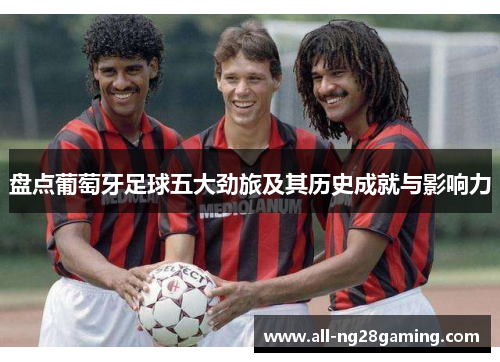 盘点葡萄牙足球五大劲旅及其历史成就与影响力