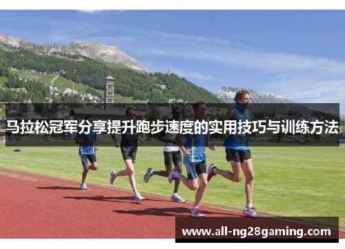 马拉松冠军分享提升跑步速度的实用技巧与训练方法