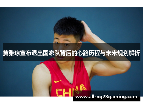 黄雅琼宣布退出国家队背后的心路历程与未来规划解析