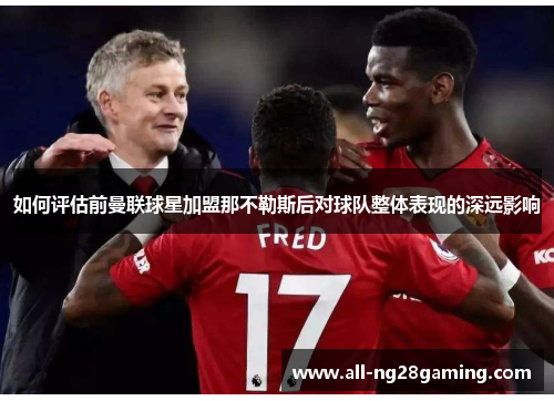 如何评估前曼联球星加盟那不勒斯后对球队整体表现的深远影响